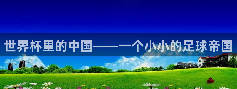 世界杯直播在线观看入口：世界杯里的中国——一个小小的足球帝国
